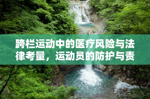 跨栏运动中的医疗风险与法律考量，运动员的防护与责任
