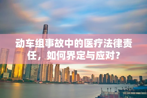 动车组事故中的医疗法律责任，如何界定与应对？