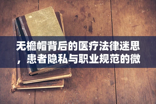 无檐帽背后的医疗法律迷思，患者隐私与职业规范的微妙平衡