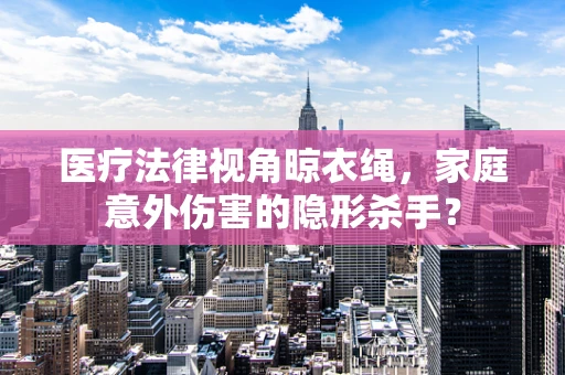 医疗法律视角晾衣绳，家庭意外伤害的隐形杀手？