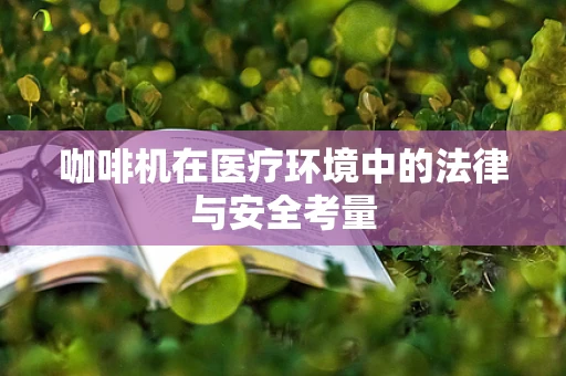 咖啡机在医疗环境中的法律与安全考量