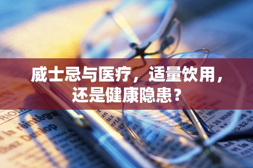 威士忌与医疗，适量饮用，还是健康隐患？
