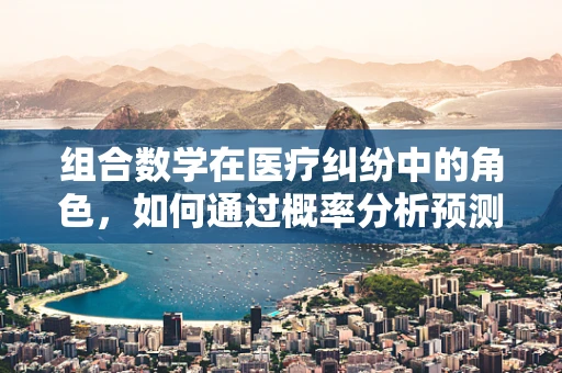 组合数学在医疗纠纷中的角色，如何通过概率分析预测医疗事故风险？