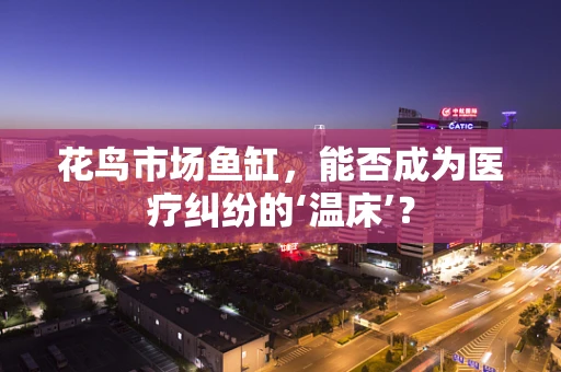 花鸟市场鱼缸，能否成为医疗纠纷的‘温床’？