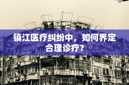 镇江医疗纠纷中，如何界定合理诊疗？