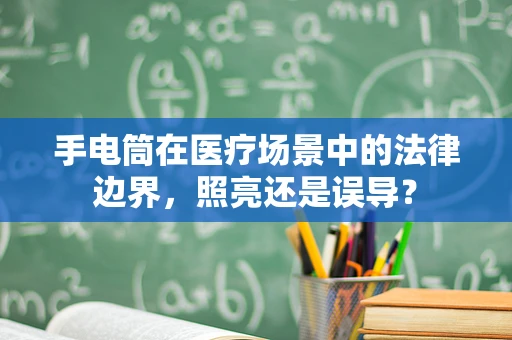 手电筒在医疗场景中的法律边界，照亮还是误导？