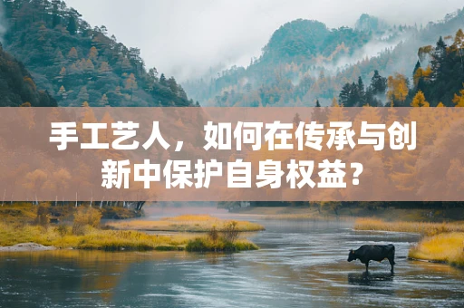 手工艺人，如何在传承与创新中保护自身权益？