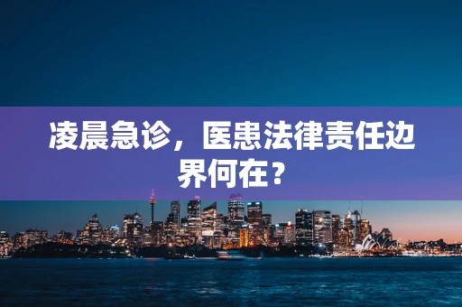 凌晨急诊，医患法律责任边界何在？