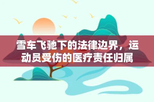 雪车飞驰下的法律边界，运动员受伤的医疗责任归属