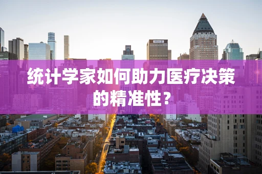 统计学家如何助力医疗决策的精准性？