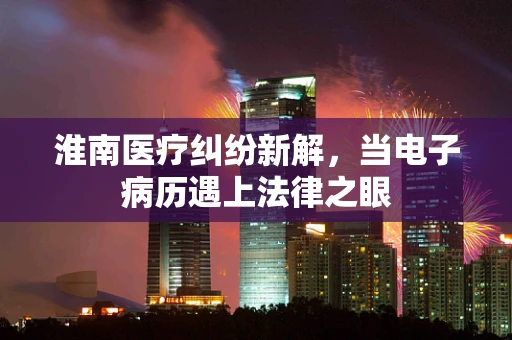 淮南医疗纠纷新解，当电子病历遇上法律之眼