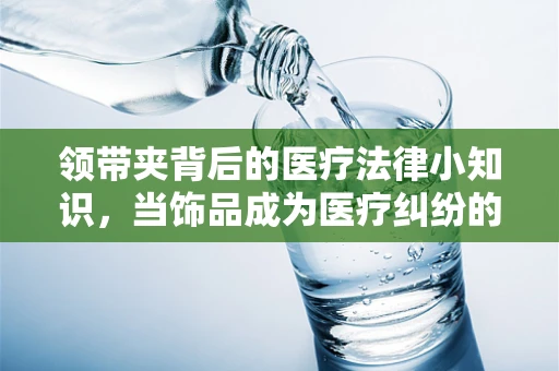 领带夹背后的医疗法律小知识，当饰品成为医疗纠纷的导火索？