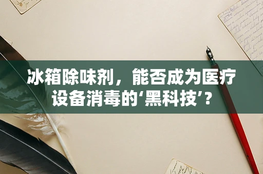 冰箱除味剂，能否成为医疗设备消毒的‘黑科技’？