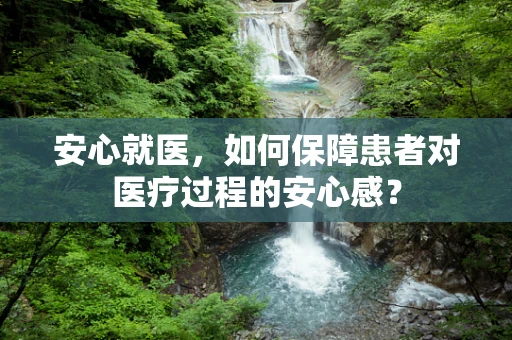 安心就医，如何保障患者对医疗过程的安心感？