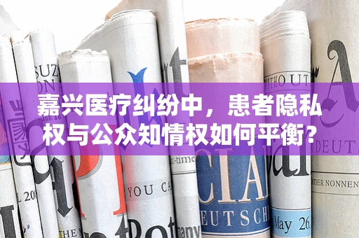 嘉兴医疗纠纷中，患者隐私权与公众知情权如何平衡？
