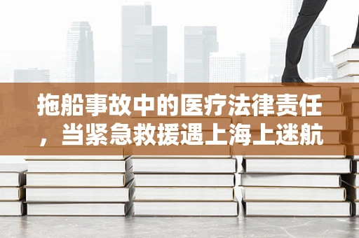 拖船事故中的医疗法律责任，当紧急救援遇上海上迷航