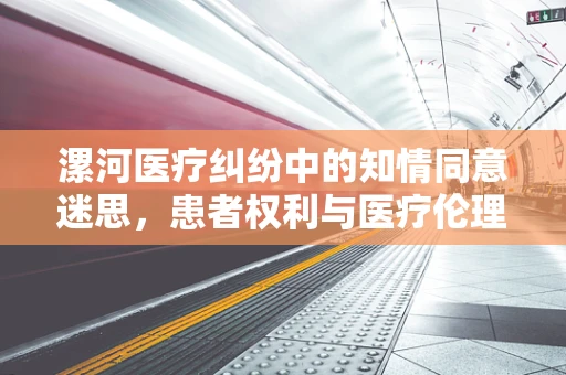 漯河医疗纠纷中的知情同意迷思，患者权利与医疗伦理的平衡