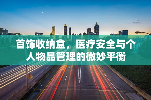 首饰收纳盒，医疗安全与个人物品管理的微妙平衡