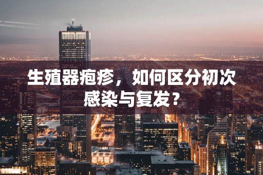 生殖器疱疹，如何区分初次感染与复发？