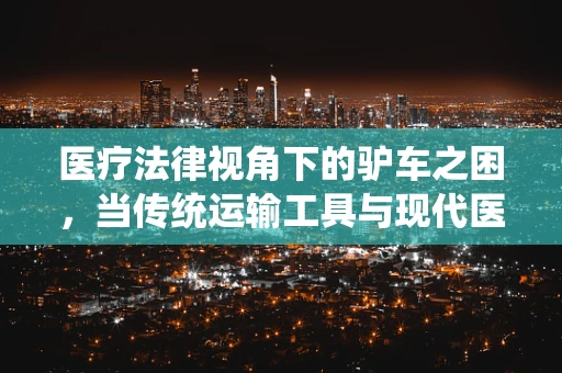 医疗法律视角下的驴车之困，当传统运输工具与现代医疗法规碰撞