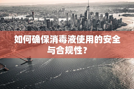 如何确保消毒液使用的安全与合规性？