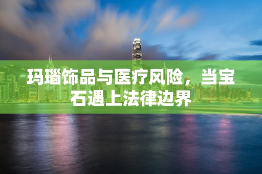 玛瑙饰品与医疗风险，当宝石遇上法律边界