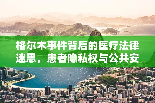 格尔木事件背后的医疗法律迷思，患者隐私权与公共安全的平衡