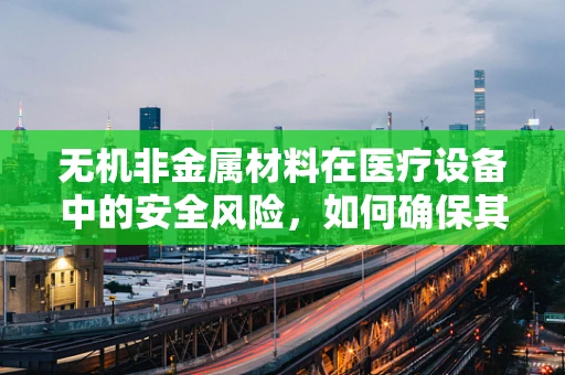 无机非金属材料在医疗设备中的安全风险，如何确保其生物相容性？