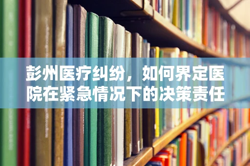彭州医疗纠纷，如何界定医院在紧急情况下的决策责任？