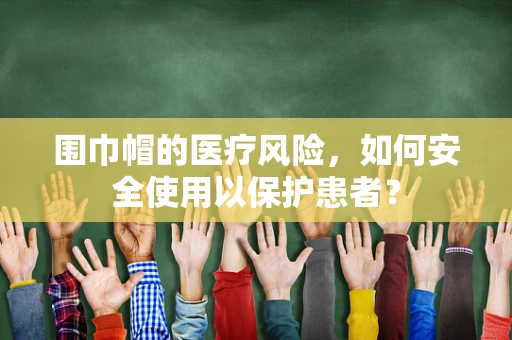 围巾帽的医疗风险，如何安全使用以保护患者？