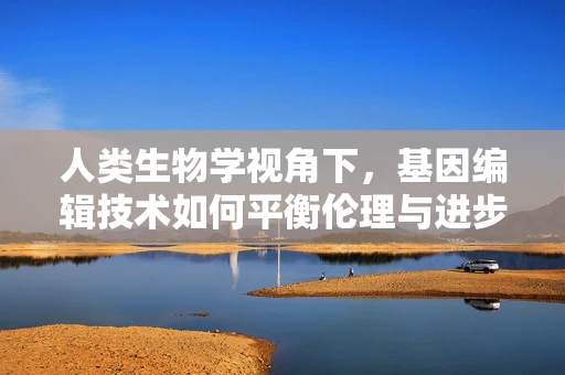人类生物学视角下，基因编辑技术如何平衡伦理与进步？