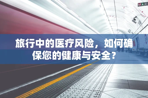 旅行中的医疗风险，如何确保您的健康与安全？