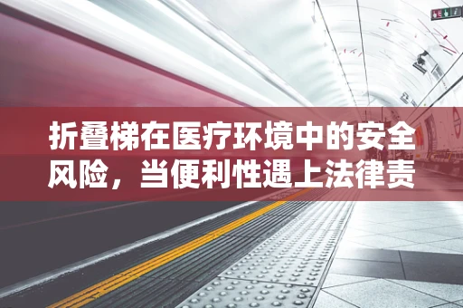折叠梯在医疗环境中的安全风险，当便利性遇上法律责任