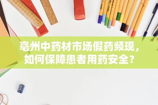 亳州中药材市场假药频现，如何保障患者用药安全？