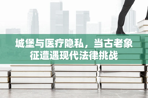 城堡与医疗隐私，当古老象征遭遇现代法律挑战