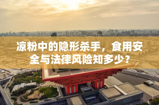 凉粉中的隐形杀手，食用安全与法律风险知多少？