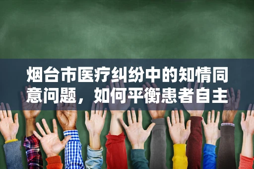 烟台市医疗纠纷中的知情同意问题，如何平衡患者自主权与医疗安全？