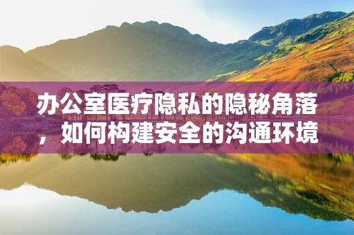 办公室医疗隐私的隐秘角落，如何构建安全的沟通环境？