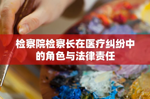 检察院检察长在医疗纠纷中的角色与法律责任