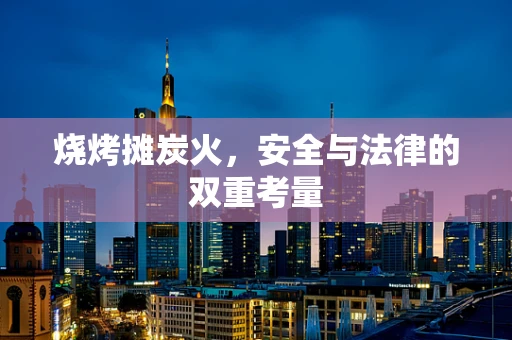 烧烤摊炭火，安全与法律的双重考量