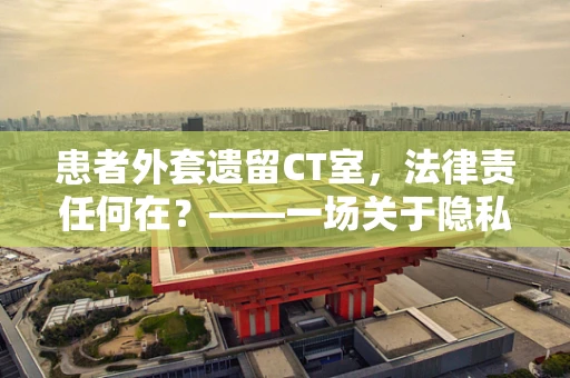 患者外套遗留CT室，法律责任何在？——一场关于隐私与责任的探讨