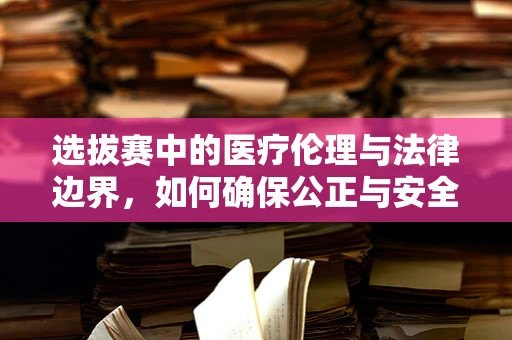 选拔赛中的医疗伦理与法律边界，如何确保公正与安全？