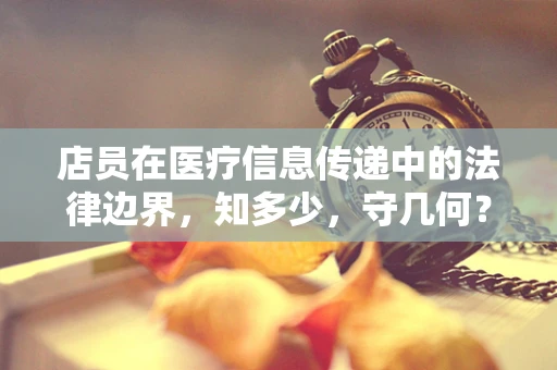 店员在医疗信息传递中的法律边界，知多少，守几何？