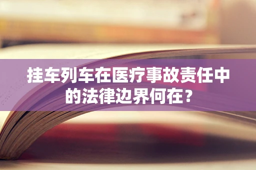 挂车列车在医疗事故责任中的法律边界何在？