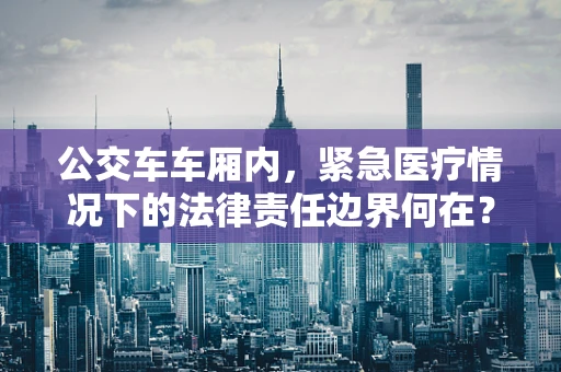 公交车车厢内，紧急医疗情况下的法律责任边界何在？