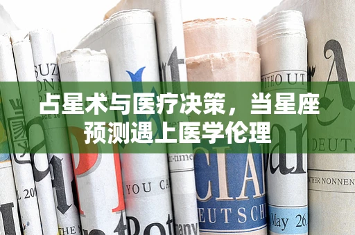 占星术与医疗决策，当星座预测遇上医学伦理