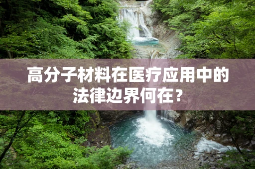高分子材料在医疗应用中的法律边界何在？