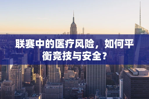 联赛中的医疗风险，如何平衡竞技与安全？
