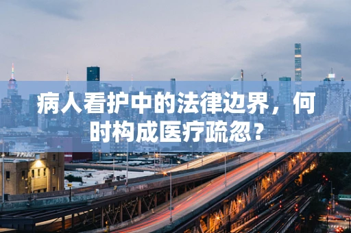 病人看护中的法律边界，何时构成医疗疏忽？