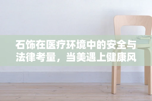 石饰在医疗环境中的安全与法律考量，当美遇上健康风险？